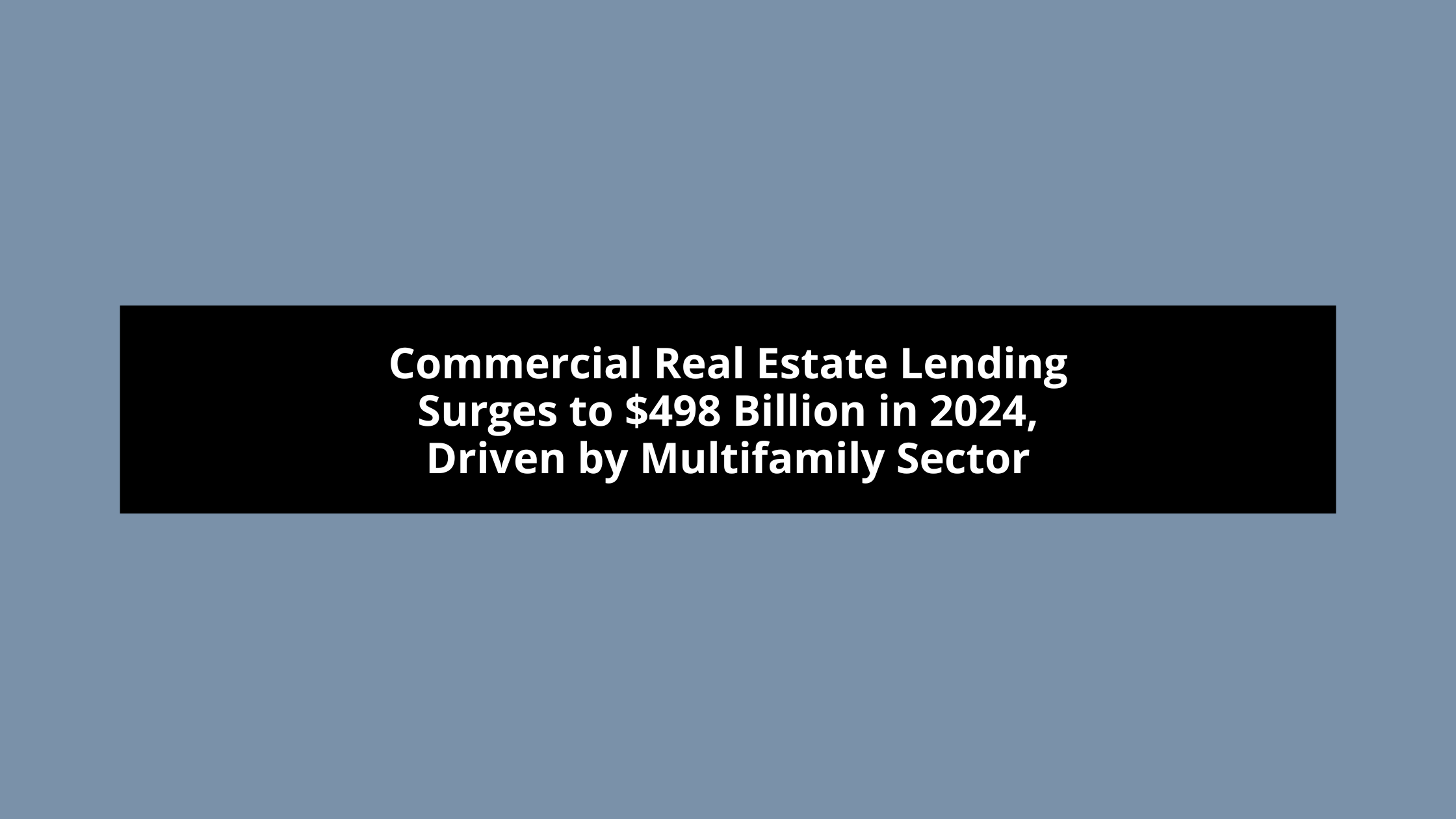 Commercial Real Estate Lending Surges to $498 Billion in 2024, Driven by Multifamily Sector