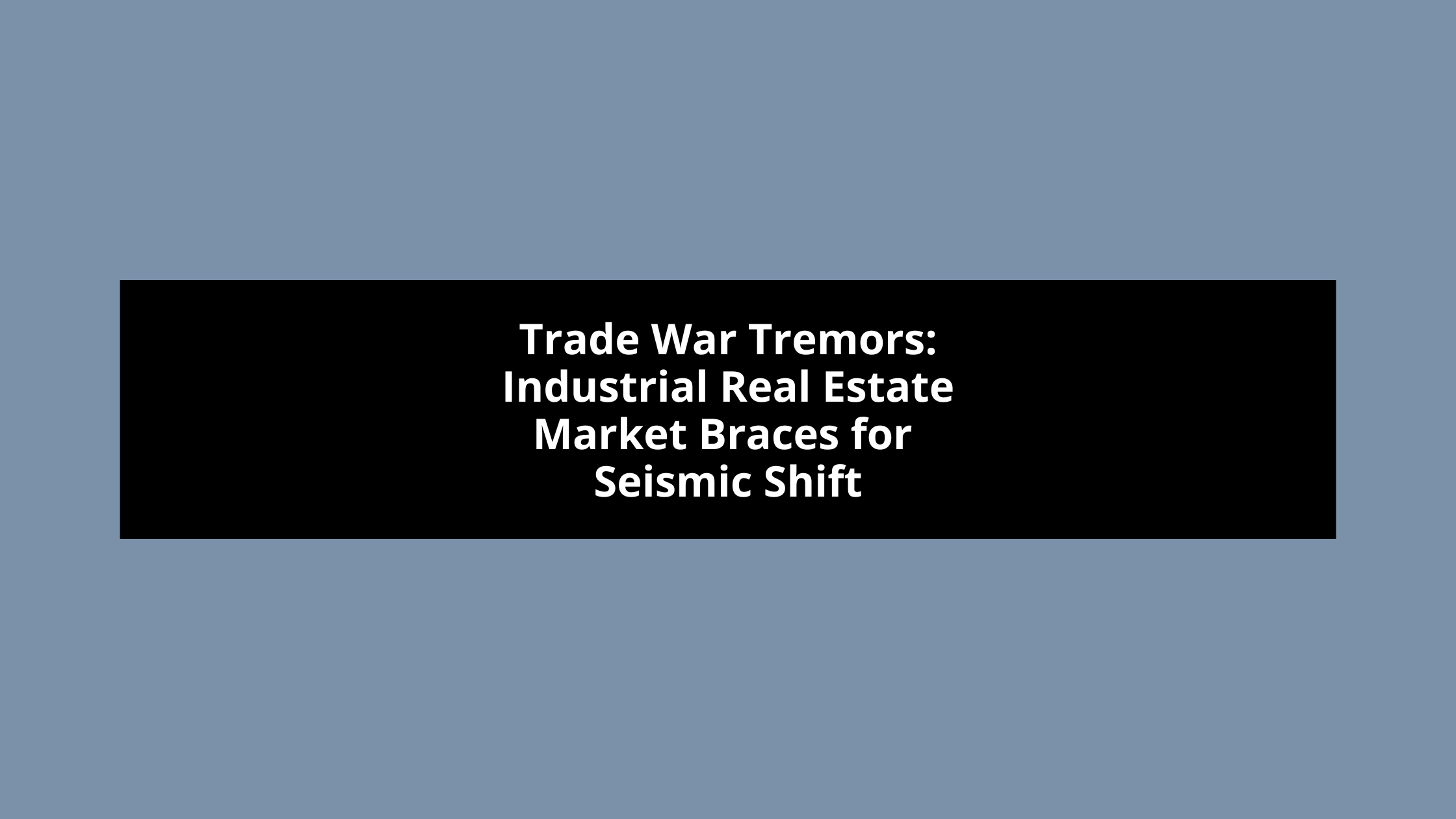 Trade War Tremors: Industrial Real Estate Market Braces for Seismic Shift
