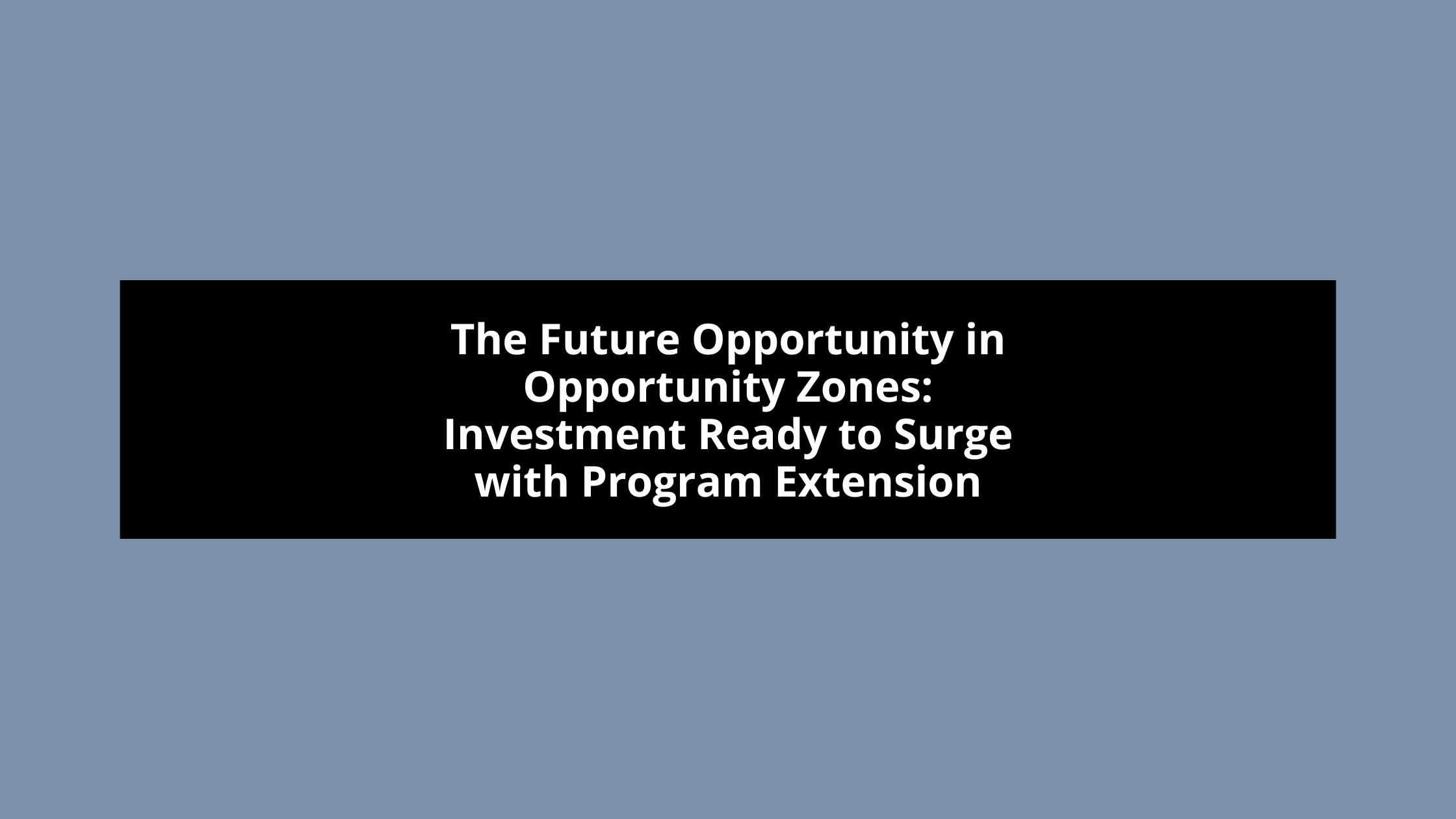 The Future Opportunity in Opportunity Zones: Investment Ready to Surge with Program Extension