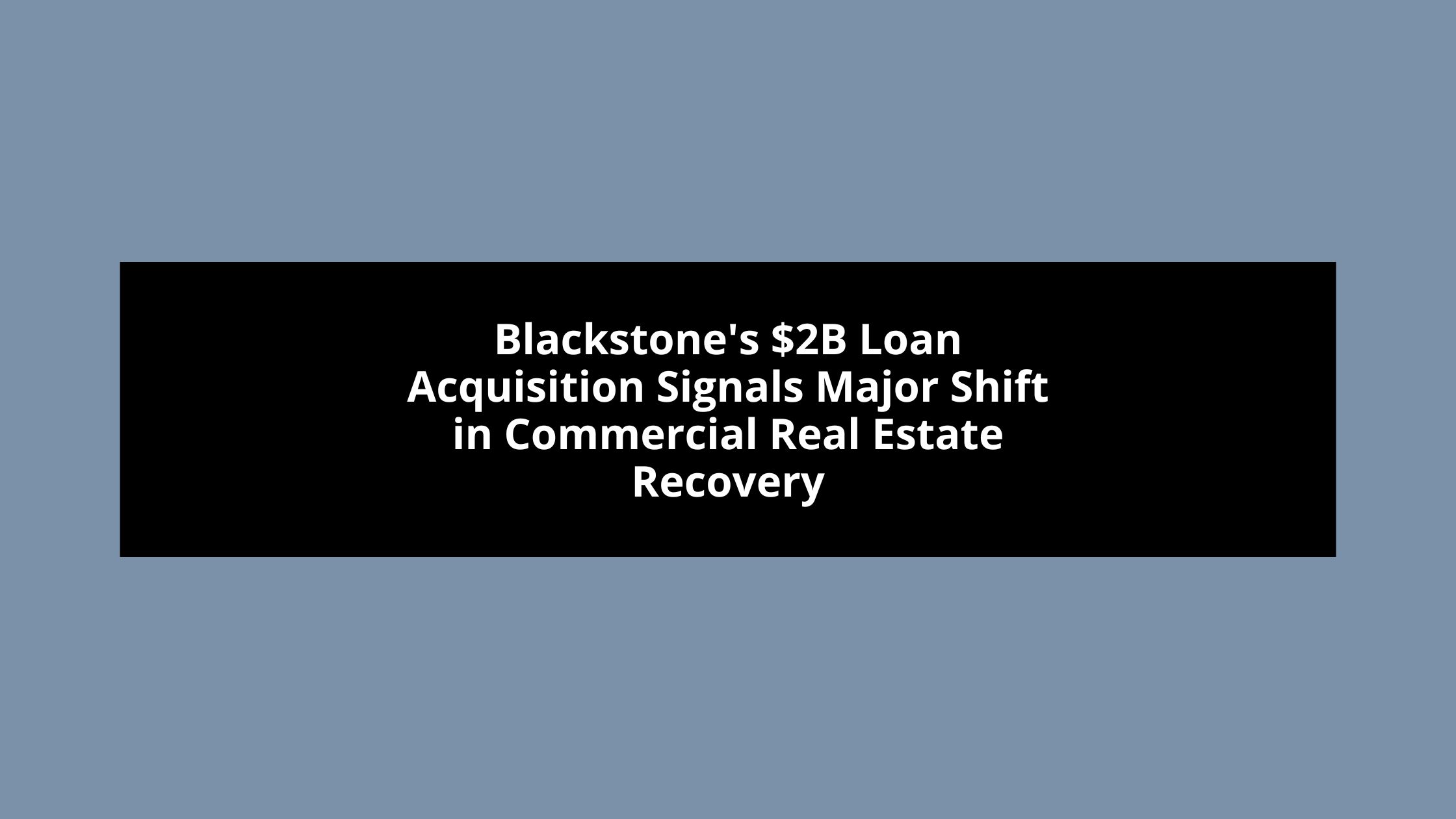 Blackstone's $2B Loan Acquisition Signals Major Shift in Commercial Real Estate Recovery