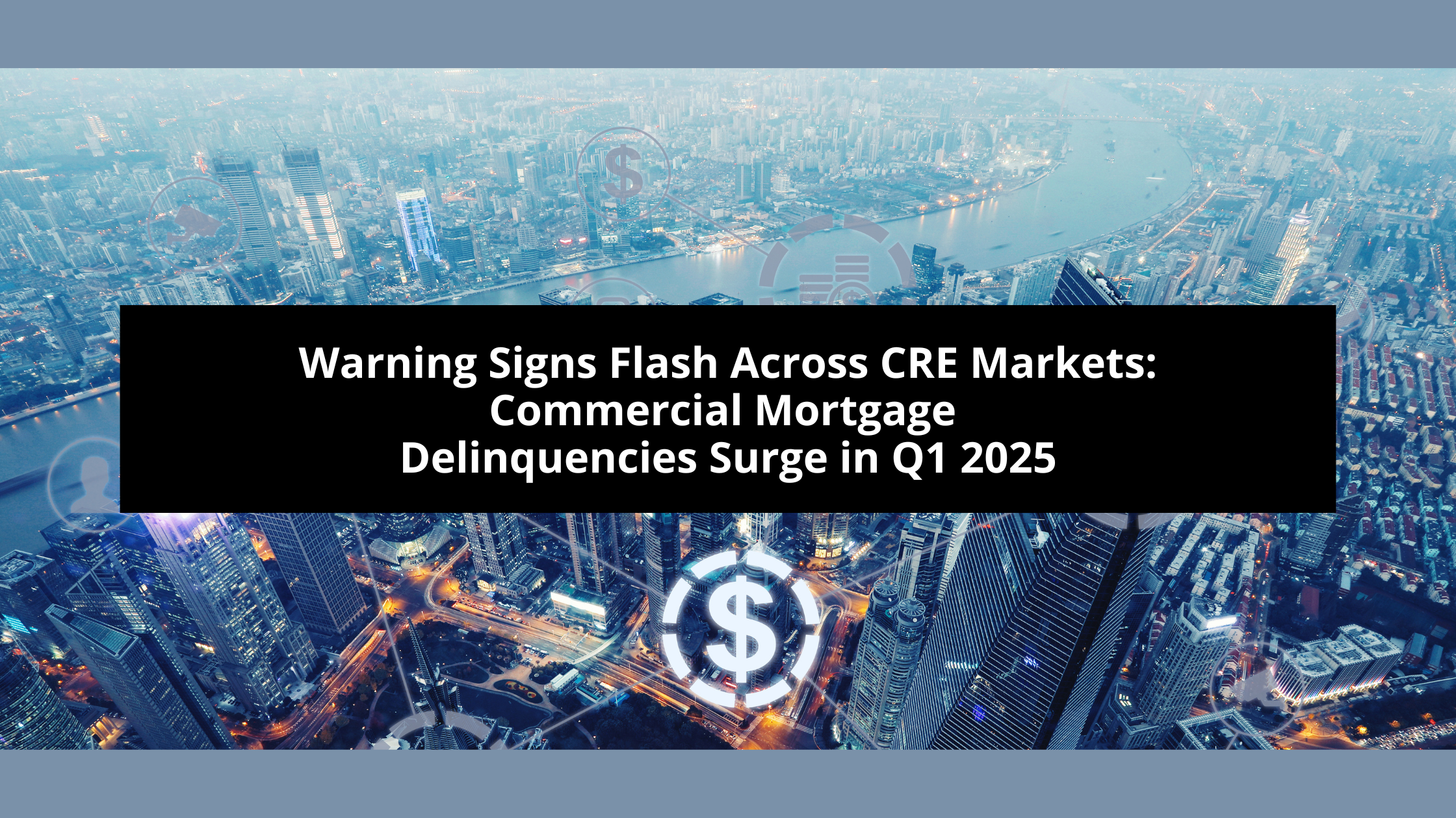 Warning Signs Flash Across CRE Markets Commercial Mortgage Delinquencies Surge in Q1 2025