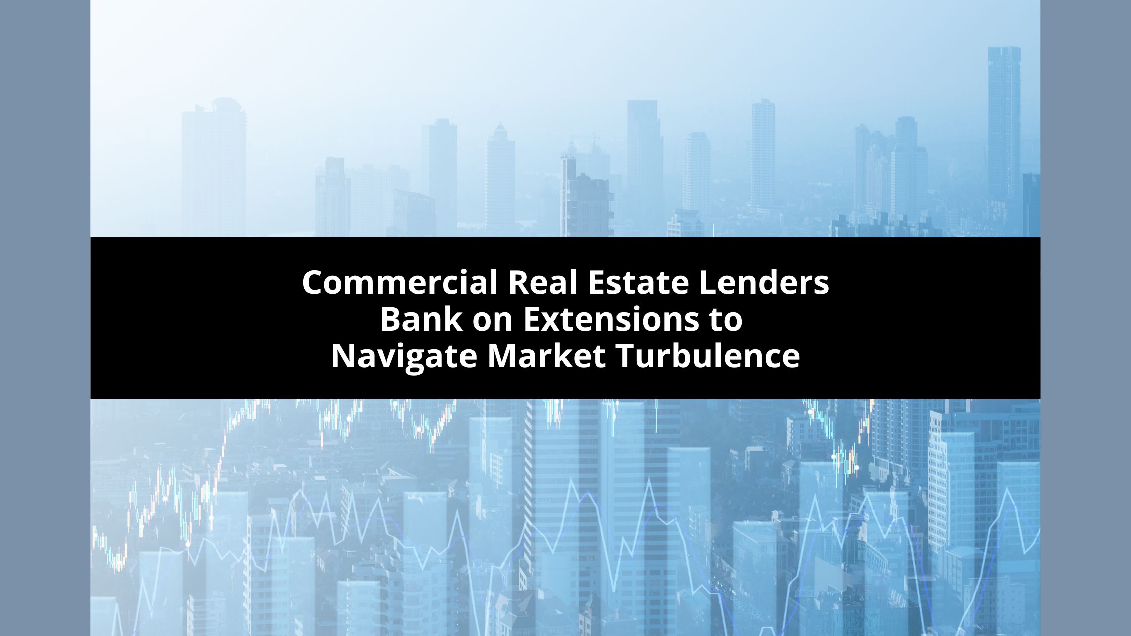 Commercial Real Estate Lenders Bank on Extensions to Navigate Market Turbulence